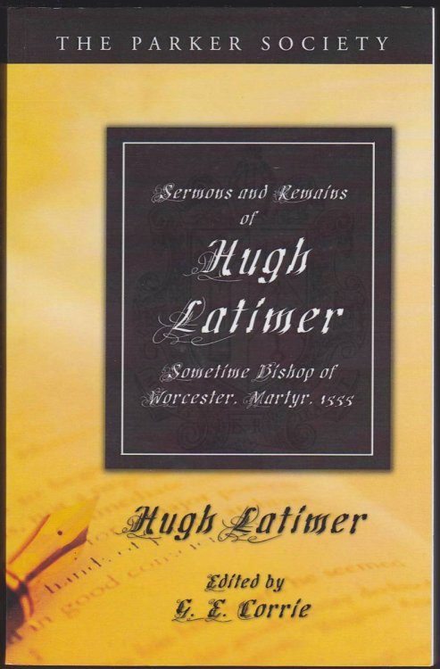 SERMONS AND REMAINS OF HUGH LATIMER, SOMETIME BISHOP OF WORCESTER, MARTYR, 1555