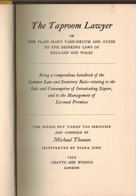 The Taproom Lawyer or the Plain Man's Vade-Mecum and Guide to the Drinking Laws of England and Wales being a Compendious Handbook of the Common Law and Statutory Rules relating to the Sale and Consumption of Intoxicating Liquor and the the Management of Licensed Premises