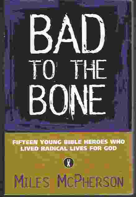 BAD TO THE BONE Fifteen Young Bible Heroes Who Lived Radical Lives for God
