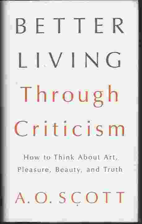 BETTER LIVING THROUGH CRITICISM How to Think About Art, Pleasure, Beauty, and Truth