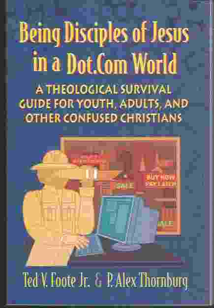 BEING DISCIPLES OF JESUS IN A DOT.COM WORLD A Theological Survival Guide for Youth, Adults, and Other Confused Christians