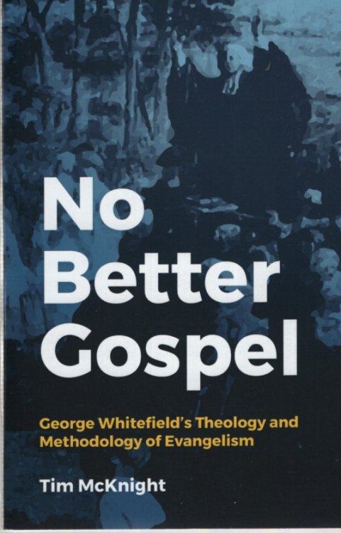 NO BETTER GOSPEL George Whitefield's Theology and Methodology of Evangelism