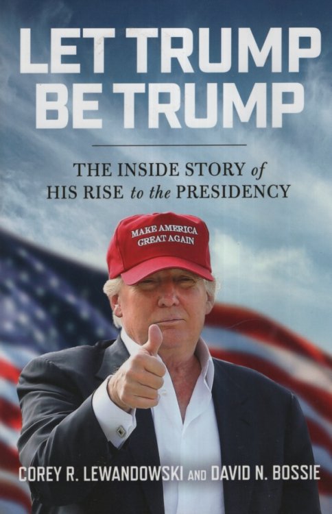 LET TRUMP BE TRUMP The Inside Story of His Rise to the Presidency