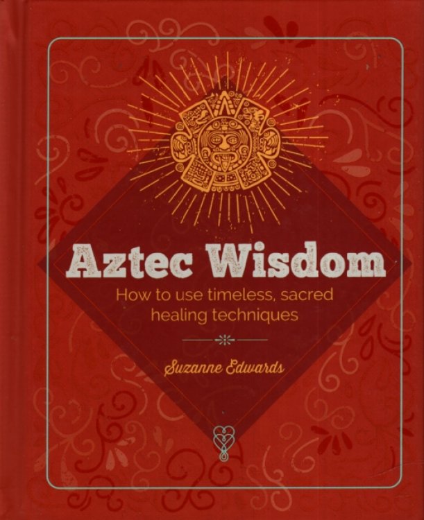 AZTEC WISDOM How to Use Timless, Sacred Healing Techniquies