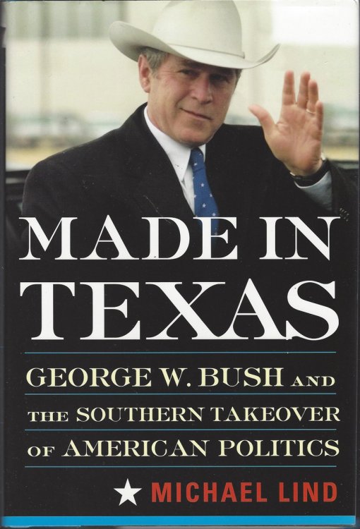 MADE IN TEXAS, GEORGE W BUSH AND THE SOUTHERN TAKEOVER OF AMERICAN POLITICS