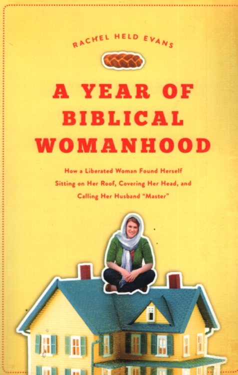 A YEAR OF BIBLICAL WOMANHOOD How a Liberated Woman Found Herself Sitting on Her Roof, Covering Her Head, and Calling Her Husband 