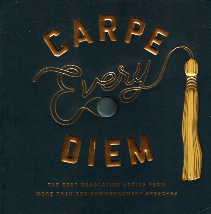 CARPE EVERY DIEM The Best Graduation Advice from More Than 100 Commencement Speeches