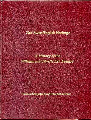 OUR SWISS / ENGLISH HERITAGE: A HISTORY OF THE WILLIAM AND MYRTLE ECK FAMILY