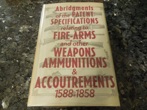 Abridgments of the Patent Specifications Relating to Fire-Arms and Other Weapons, Ammunitions & Accoutrements 1588-1858