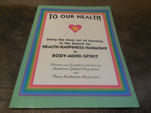 To OUR Health, The Inner Art of Dowsing in search for Health, Happiness, Harmony, in Mind, Body, Spirit