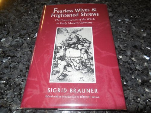 Fearless Wives and Frightened Shrews: The Construction of the Witch in Early Modern Germany