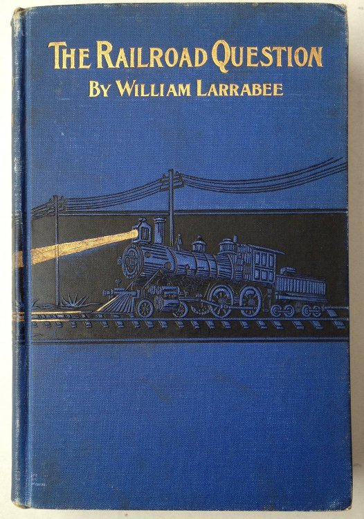 THE RAILROAD QUESTION A Historical and Practical Treatise on Railroads and Remedies for Thier Abuses