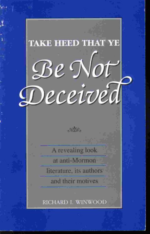 TAKE HEED THAT YE BE NOT DECEIVED - A Revealing Look At Anti-Mormon Literature, its Authors & Their Motives