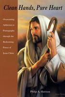 Clean Hands, Pure Heart - Overcoming Addiction to Pornography through the Redeeming Power of Jesus Christ