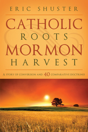 Catholic Roots, Mormon Harvest - A Story of Conversion and 40 Comparative Doctrines
