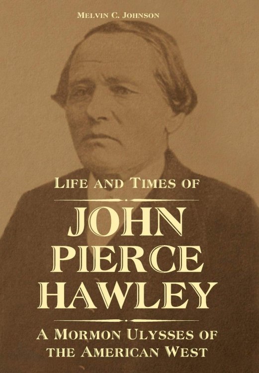 Life and Times of John Pierce Hawley A Mormon Ulysses of the American West