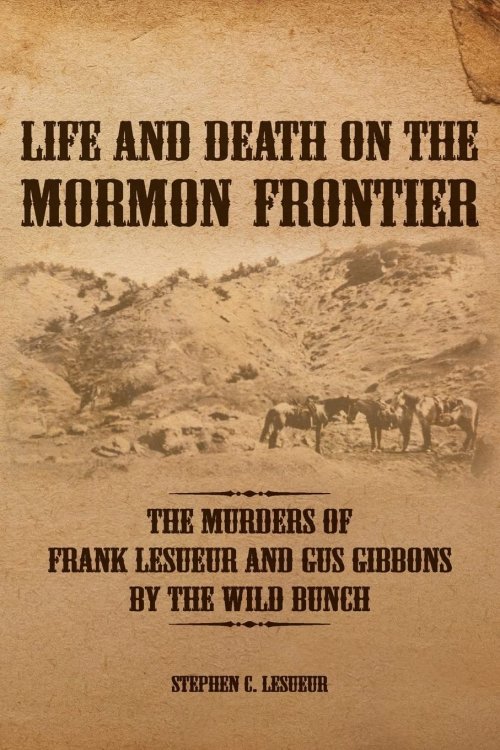 Life and Death on the Mormon Frontier; The Murders of Frank Lesueur and Gus Gibbons by the Wild Bunch