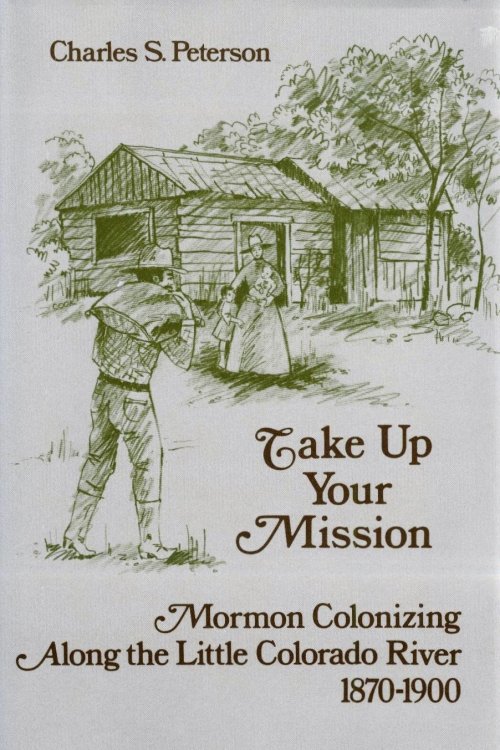 TAKE UP YOUR MISSION - Mormon Colonizing Along the Little Colorado River 1870-1900