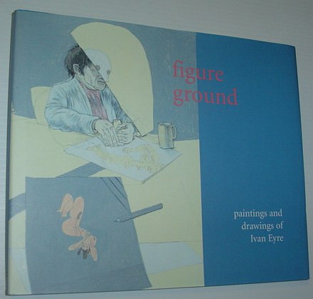 Image for Figure Ground : The Paintings and Drawings of Ivan Eyre : Exhibition Catalogue, April 29 to August 28, 2005 Figure Ground : The Paintings and Drawings of Ivan Eyre : Exhibition Catalogue, April 29 to August 28, 2005