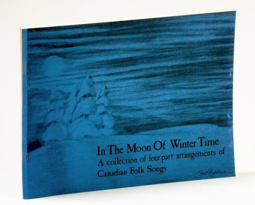 In the Moon of Wintertime: A Collection of Four-part (4-part) Arrangements of Canadian Folk Songs