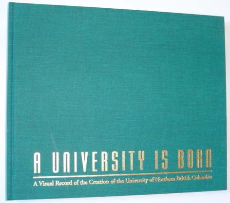 A University is Born - A Visual Record of the Creation of the University of Northern British Columbia