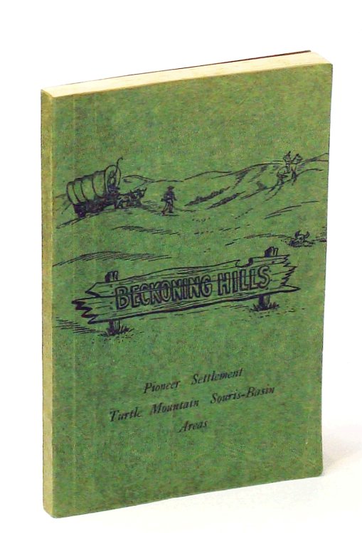 Beckoning Hills - A Saga of Men and Women: The Pioneers Who Braved The Unknown to Make the Turtle Mountains and Area a Land of Wealth and Promise to Generations Yet Unborn