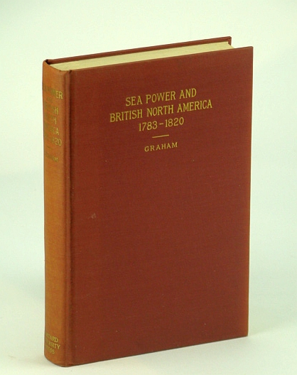 Sea Power and British North America 1783-1820, A Study in British Colonial Policy (Harvard Historical Studies, Volume XLVI)