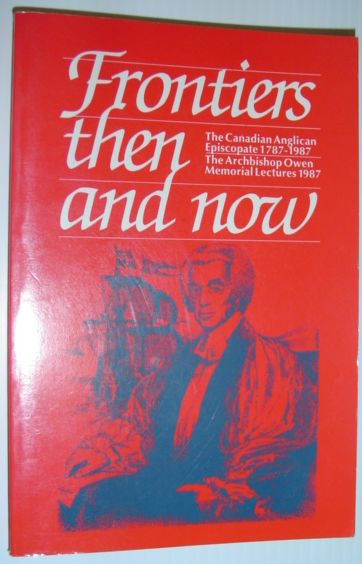 Frontiers Then and Now : The Canadian Anglican Episcopate 1787-1987 - The Archbishop Owen Memorial Lectures 1987