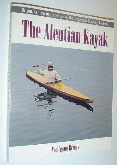 The Aleutian Kayak : Origins, Construction and Use of the Traditional Seagoing Baidarka