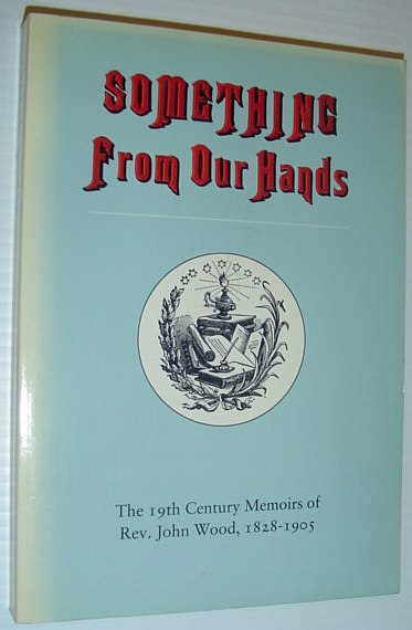 Something from Our Hands: Historical Canadian Biography Based upon Memoirs Recorded in 1899 by Rev. John Wood, a Founding Member of Congregational Church Union in 1853, and a Prominent Citizen of His Day *SIGNED BY AUTHOR*