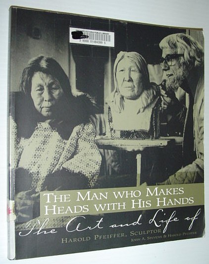 The Man Who Makes Heads With His Hands: The Art and Life of Harold Pfeiffer, Sculptor *SIGNED BY STEVENS*