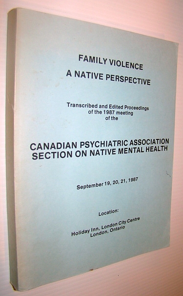 Family Violence - A Native Perspective: Transcribed and Edited Proceedings of the 1987 Meeting of the Canadian Psychiatric Association Section on Native Mental Health, September 19-21, 1987 at London, Ontario