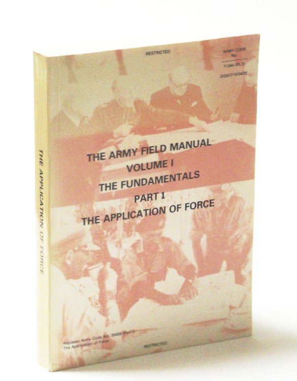 The Army Field Manual Volume I, The Fundamentals, Part I, The Application of Force - Army Code No. 71344 (Pt.1) D/DAT/13/34/25