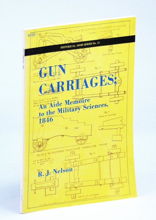 Gun Carriages - An Aide Memoire to the Military Sciences, 1846: Historical Arms Series No. 13 [Thirteen]