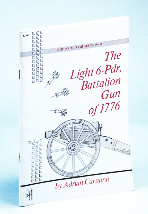The Light 6-Pdr. [Pounder] Battalion Gun of 1776: Historical Arms Series No. 16 [Sixteen]